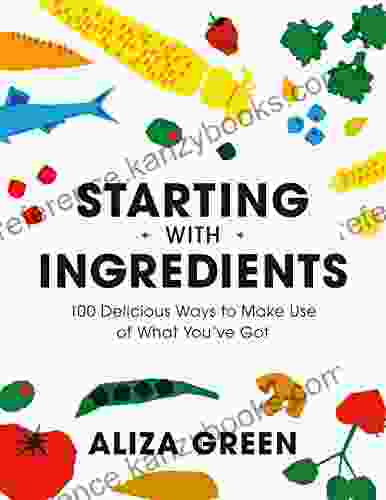 Starting With Ingredients: 100 Delicious Ways To Make Use Of What You Ve Got