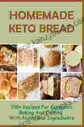 Homemade Keto Bread: 100+ Recipes For Ketogenic Baking And Cooking With Nutritious Ingredients