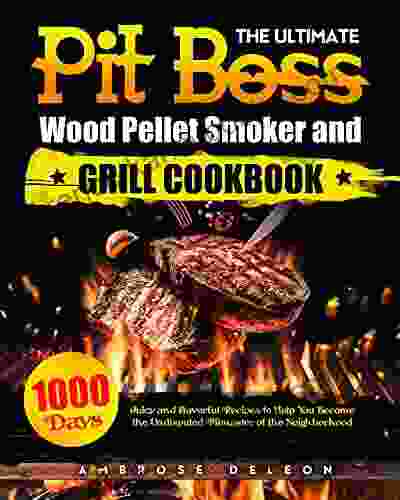 The Ultimate Pit Boss Wood Pellet Smoker And Grill Cookbook: 1000 Days Juicy And Flavorful Recipes To Help You Become The Undisputed Pitmaster Of The Neighborhood