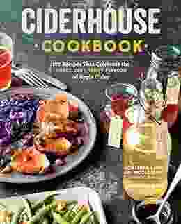 Ciderhouse Cookbook: 127 Recipes That Celebrate The Sweet Tart Tangy Flavors Of Apple Cider