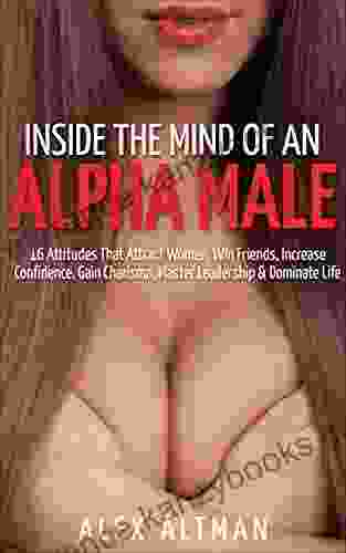 Inside The Mind Of An Alpha Male: 16 Attitudes That Attract Women Win Friends Increase Confidence Gain Charisma Master Leadership And Dominate Life And Dating Advice For Men 2)