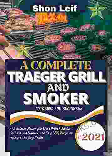 A COMPLETE TRAEGER GRILL AND SMOKER COOKBOOK FOR BEGINNERS: #2024 A Z Guide To Master Your Wood Pellet Smoker Grill And With Delicious And Easy BBQ Recipes To Make You A Grilling Master