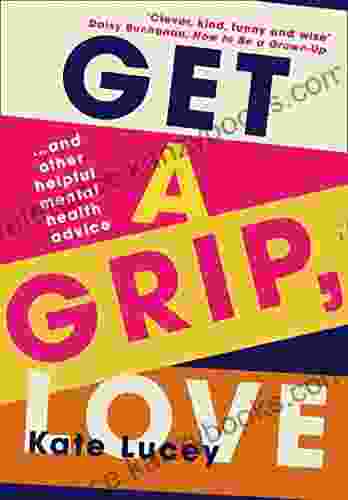 Get a Grip Love: 2024 s hilarious honest story about living with depression and how to self help guide to recovering from a mental health illness