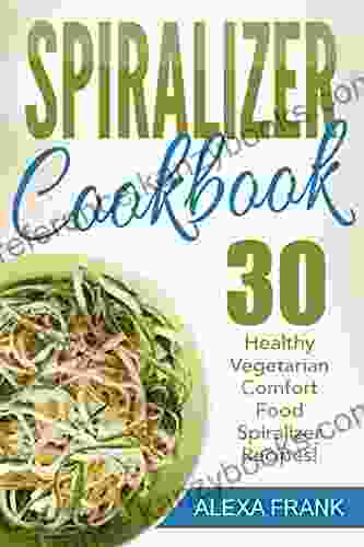 Spiralizer Cookbook: 30 Healthy Vegetarian Comfort Food Spiralizer Recipes: Full Of Great Recipes Including Zucchini Parmesan Artichoke Pasta And Sweet Potato Enchilada Casserole