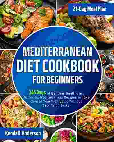 Mediterranean Diet Cookbook For Beginners: 365 Days Of Genuine Healthy And Authentic Mediterranean Recipes To Take Care Of Your Well Being Without Sacrificing Taste 21 Day Meal Plan Included