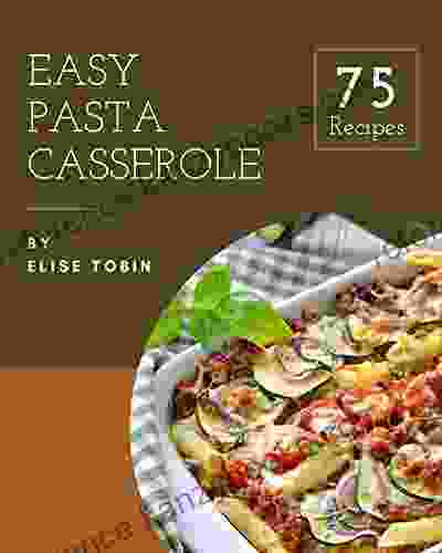 75 Easy Pasta Casserole Recipes: An Easy Pasta Casserole Cookbook You Won T Be Able To Put Down