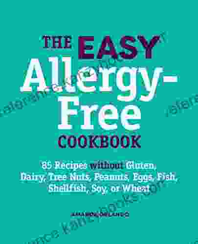 The Easy Allergy Free Cookbook: 85 Recipes Without Gluten Dairy Tree Nuts Peanuts Eggs Fish Shellfish Soy Or Wheat