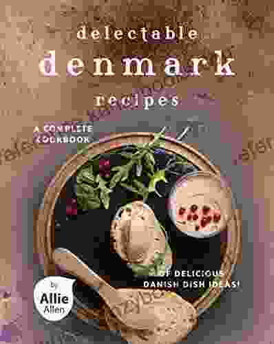 Delectable Denmark Recipes: A Complete Cookbook Of Delicious Danish Dish Ideas