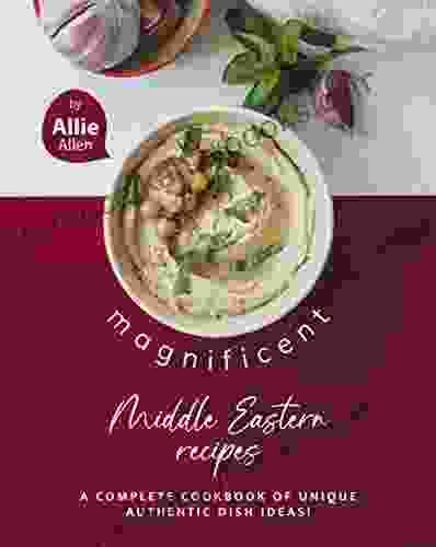 Magnificent Middle Eastern Recipes: A Complete Cookbook Of Unique Authentic Dish Ideas