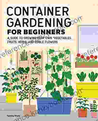 Container Gardening For Beginners: A Guide To Growing Your Own Vegetables Fruits Herbs And Edible Flowers