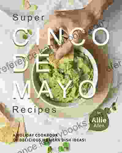 Super Cinco De Mayo Recipes: A Holiday Cookbook Of Delicious Mexican Dish Ideas