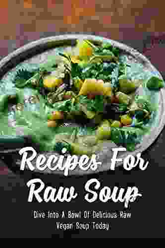 Recipes For Raw Soup: Dive Into A Bowl Of Delicious Raw Vegan Soup Today: Raw Vegan Soup Recipes