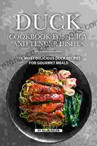 Duck Cookbook For Juicy And Tender Dishes: The Most Delicious Duck Recipes For Gourmet Meals