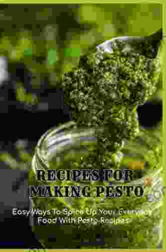 Recipes For Making Pesto: Easy Ways To Spice Up Your Everyday Food With Pesto Recipes