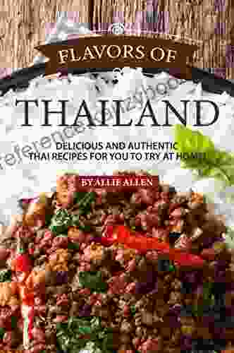 Flavors Of Thailand: Delicious And Authentic Thai Recipes For You To Try At Home