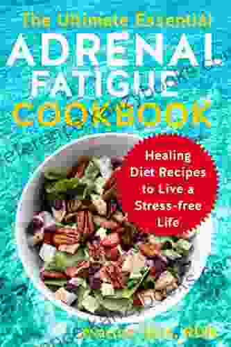 The Ultimate Essential Adrenal Fatigue Cookbook: Healing Diet Recipes To Live A Stress Free Life