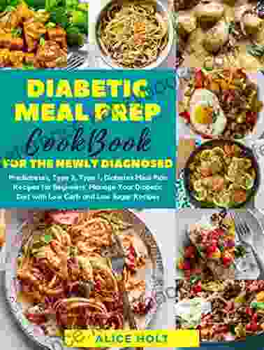 Diabetic Meal Prep Cookbook For Beginners And The Newly Diagnosed: Prediabetes Type 2 And Type 1 Diabetes Meal Plan Manage Your Diabetic Diet With A 1 Week Diet Plan With Low Carbs And Low Sugar