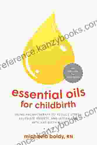 Essential Oils For Childbirth: Using Aromatherapy To Reduce Stress Alleviate Anxiety And Lessen Pain With Any Birth Plan