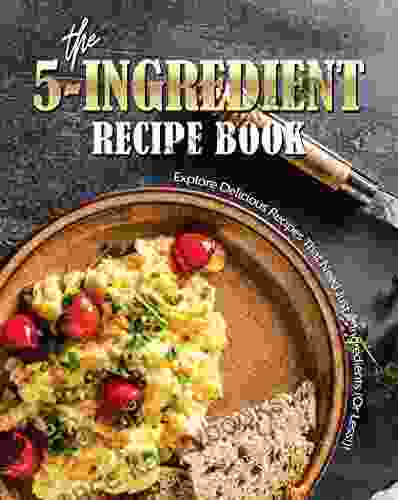 The 5 Ingredient Recipe Book: Explore Delicious Recipes That Need Just 5 Ingredients (Or Less )