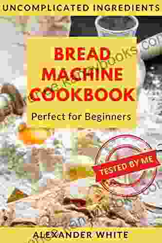 Bread Machine Cookbook Perfect For Beginners Uncomplicated Ingredients 37 Recipes Baking Homemade Breads Tested By My Easy To Follow Instructions (for Bread Maker)