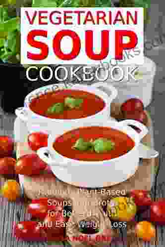 Vegetarian Soup Cookbook: Fabulous Plant Based Soups And Broths For Better Health And Natural Weight Loss: Healthy Recipes For Weight Loss (Souping Soup Diet And Cleanse)