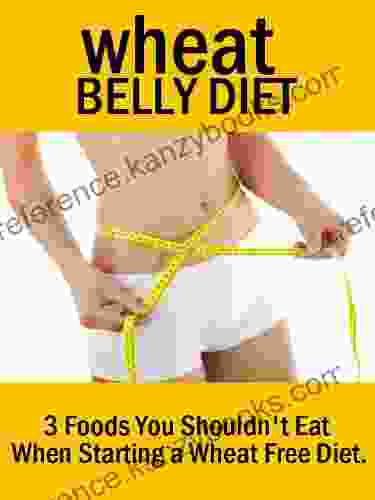 Wheat Belly Diet: 3 Foods You Shouldn T Eat When Starting A Wheat Free Diet: Lose Weight Quickly (The Wheat Belly Diet That Is Also A Wheat Belly Recipes And Wheat Belly Diet Reviews)