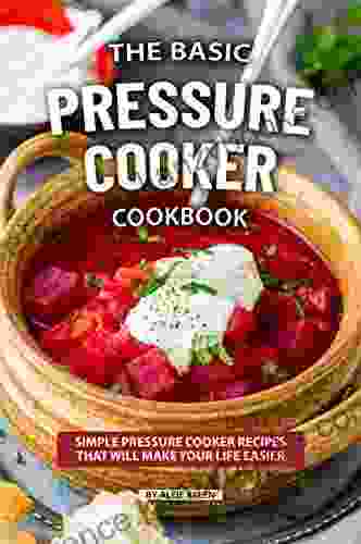 The Basic Pressure Cooker Cookbook: Simple Pressure Cooker Recipes That Will Make Your Life Easier