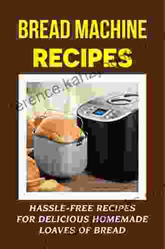 Bread Machine Recipes: Hassle Free Recipes For Delicious Homemade Loaves Of Bread