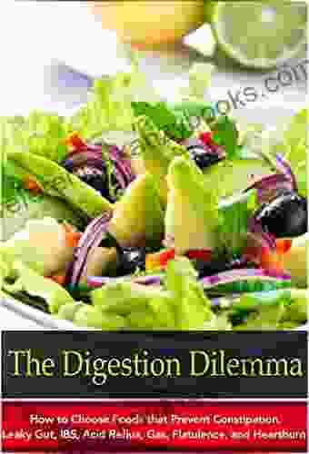 The Digestion Dilemma: How To Choose Foods That Prevent Constipation Leaky Gut IBS Acid Reflux Gas Flatulence And Heartburn (Natural Disease Prevention 7)