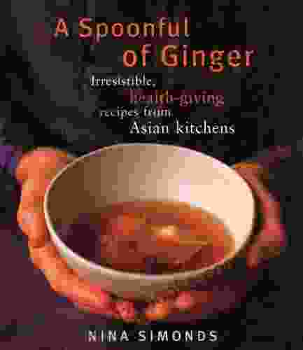 A Spoonful Of Ginger: Irresistible Health Giving Recipes From Asian Kitchens: A Cookbook