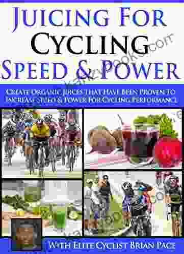 Juicing For Cycling Speed Power: Learn To Created Healthy Organic Juice Recipes To Improve Cycling Speed And Power For Improved Performance (The Table Tennis Kitchen 1)