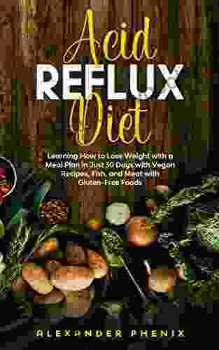 Acid Reflux Diet: Learning How To Lose Weight With A Meal Plan In Just 30 Days With Vegan Recipes Fish And Meat With Gluten Free Foods