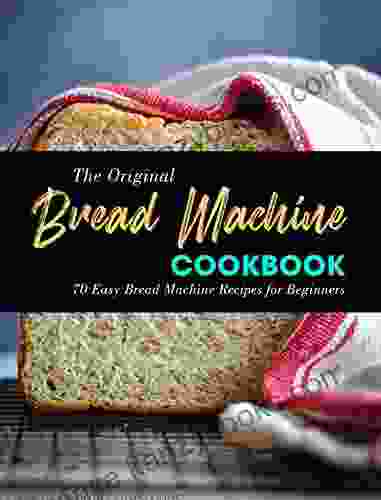 The Original Bread Machine Cookbook: 70 Easy Bread Machine Recipes For Beginners