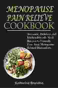 MENOPAUSE PAIN RELIEF COOKBOOK: Awesome Delicious And Kitchen Friendly Meal Recipes To Naturally Ease Away Menopause Related Discomforts