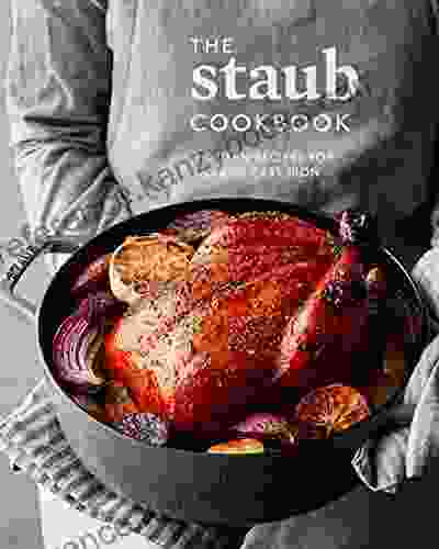 The Staub Cookbook: Modern Recipes For Classic Cast Iron