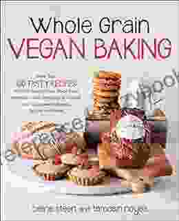 Whole Grain Vegan Baking: More Than 100 Tasty Recipes For Plant Based Treats Made Even Healthier From Wholesome Cookies And Cupcakes To Breads Biscuits And More