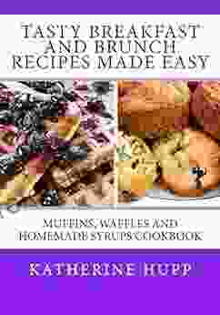 Tasty Breakfast And Brunch Recipes Made Easy: Muffins Waffles And Homemade Syrups Cookbook