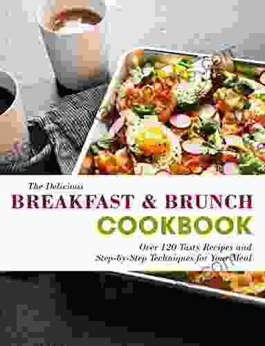 The Delicious Breakfast Brunch Cookbook: Over 120 Tasty Recipes And Step By Step Techniques For Your Meal