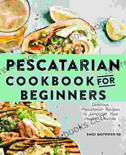 Pescatarian Cookbook For Beginners: Delicious Pescatarian Recipes To Jumpstart Your Healthy Lifestyle