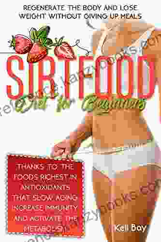 Sirtfood Diet For Beginners: Regenerate The Body And Lose Weight Without Giving Up Meals Thanks To The Foods Richest In Antioxidants That Slow Aging Increase Immunity And Activate The Metabolism