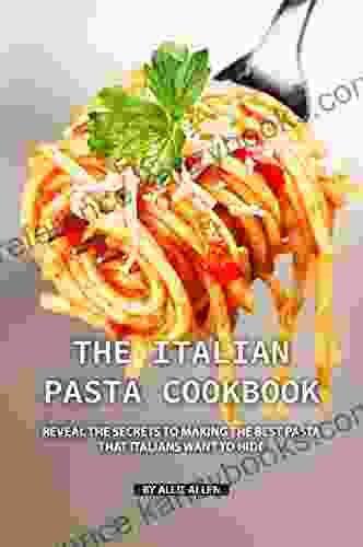 The Italian Pasta Cookbook: Reveal The Secrets To Making The Best Pasta That Italians Want To Hide