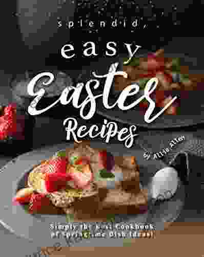 Splendid Easy Easter Recipes: Simply The Best Cookbook Of Springtime Dish Ideas