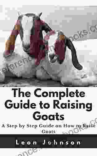 The Complete Guide to Raising Goats: A Step by Step Guide on How to Raise Goats