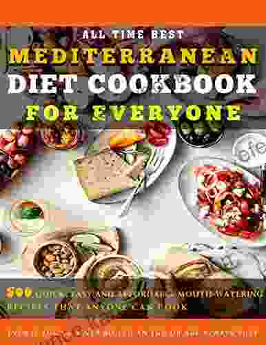 All Time Best Mediterranean Diet Cookbook for Everyone: 500 Quick Easy and Affordable Mouth Watering Recipes that Anyone Can Cook Even if You ve Never Boiled an Egg or are Always Busy