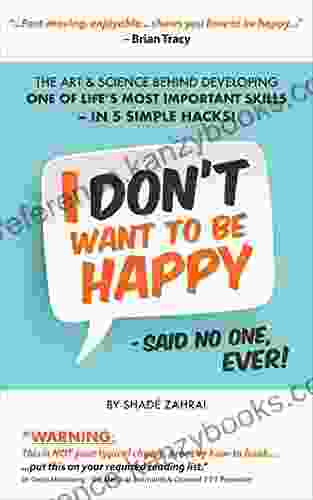 I Don T Want To Be Happy Said No One Ever : The Art And Science Behind Developing One Of Life S Most Important Skills In 5 Simple Hacks