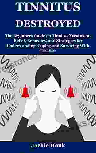 TINNITUS DESTROYED: The Beginners Guide On Tinnitus Treatment Relief Remedies And Strategies For Understanding Coping And Surviving With Tinnitus