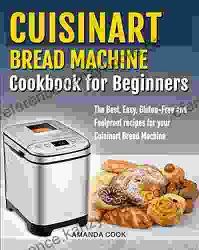 Cuisinart Bread Machine Cookbook For Beginners: The Best Easy Gluten Free And Foolproof Recipes For Your Cuisinart Bread Machine