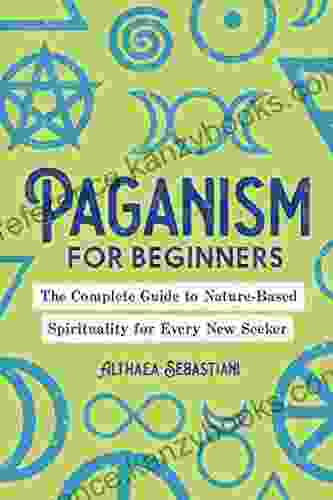 Paganism For Beginners: The Complete Guide To Nature Based Spirituality For Every New Seeker