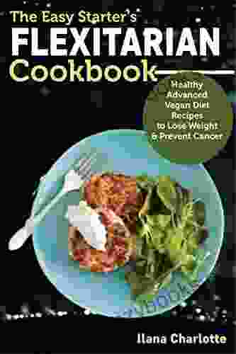 The Easy Starter S Flexitarian Cookbook: Healthy Advanced Vegan Diet Recipes To Lose Weight Prevent Cancer