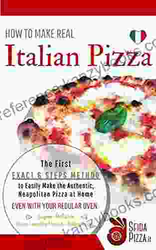 HOW TO MAKE REAL ITALIAN PIZZA: The First Exact 6 Steps Method To Easily Make The Authentic Neapolitan Pizza At Home Even With Your Regular Oven Super Reliable Dough Leavening Method + Baking Tricks